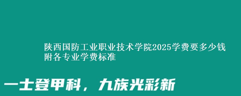 陕西国防工业职业技术学院2025学费要多少钱 附各专业学费标准