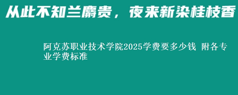 阿克苏职业技术学院2025学费要多少钱 附各专业学费标准
