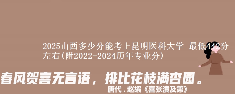 2025山西多少分能考上昆明医科大学 最低442分左右(附2022-2024历年专业分)