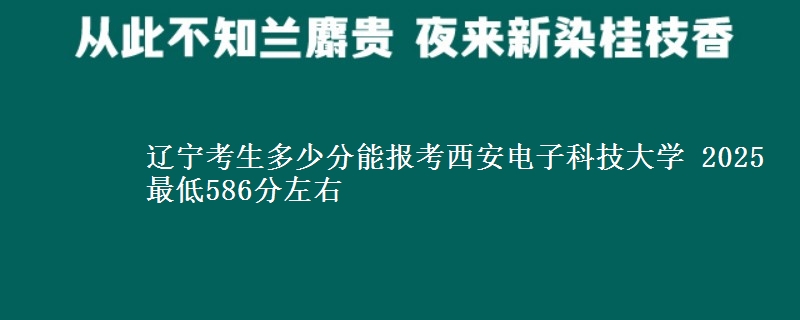 辽宁考生多少分能报考西安电子科技大学 2025最低586分左右