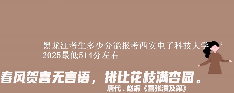 黑龙江考生多少分能报考西安电子科技大学 2025最低514分左右