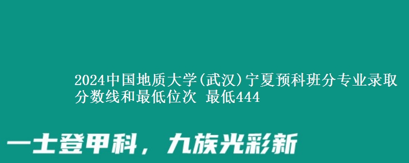 2024中国地质大学(武汉)宁夏预科班分专业录取分数线和最低位次 最低444