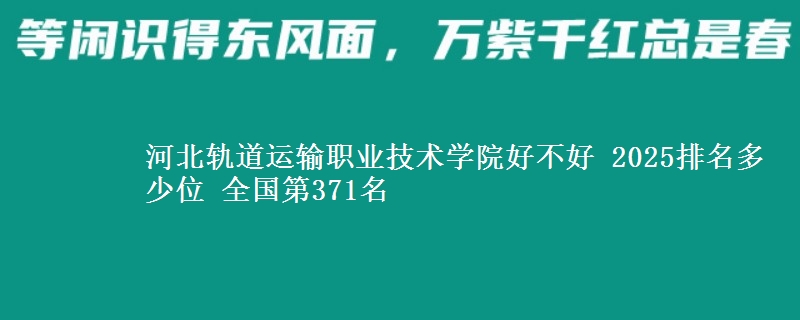 河北轨道运输职业技术学院好不好 2025排名多少位 全国第371名