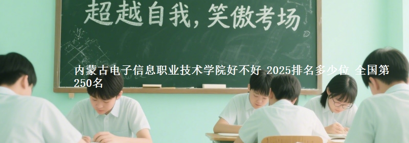 内蒙古电子信息职业技术学院好不好 2025排名多少位 全国第250名
