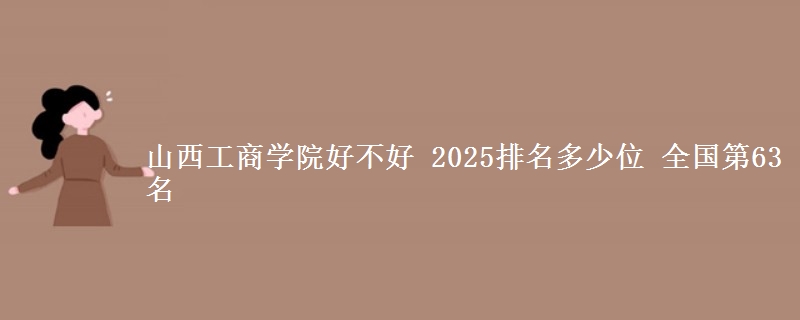 山西工商学院好不好 2025排名多少位 全国第63名