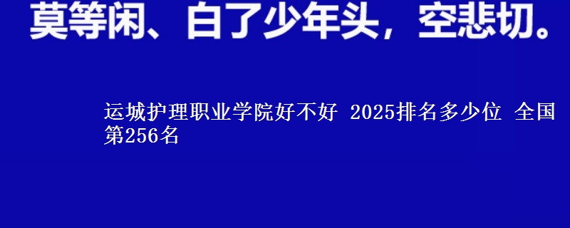 运城护理职业学院好不好 2025排名多少位 全国第256名