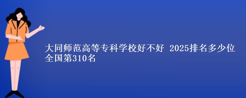 大同师范高等专科学校好不好 2025排名多少位 全国第310名