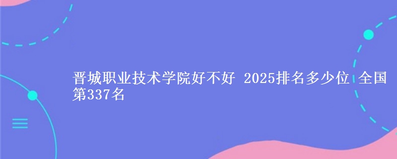 晋城职业技术学院好不好 2025排名多少位 全国第337名