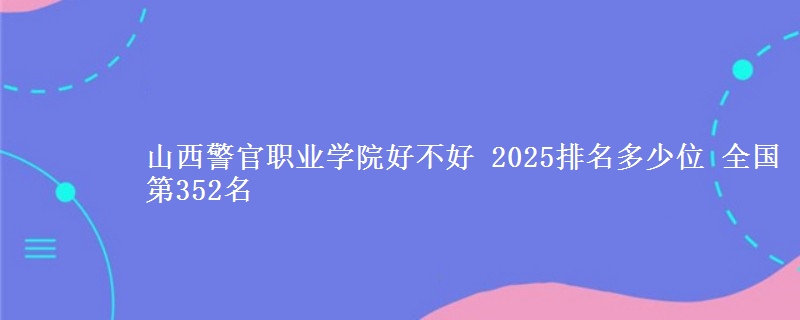山西警官职业学院好不好 2025排名多少位 全国第352名
