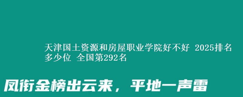 天津国土资源和房屋职业学院好不好 2025排名多少位 全国第292名