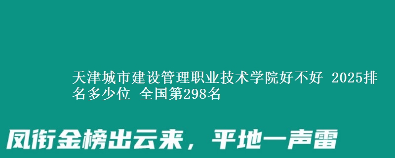 天津城市建设管理职业技术学院好不好 2025排名多少位 全国第298名