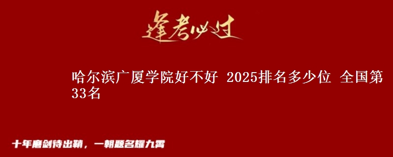 哈尔滨广厦学院好不好 2025排名多少位 全国第33名