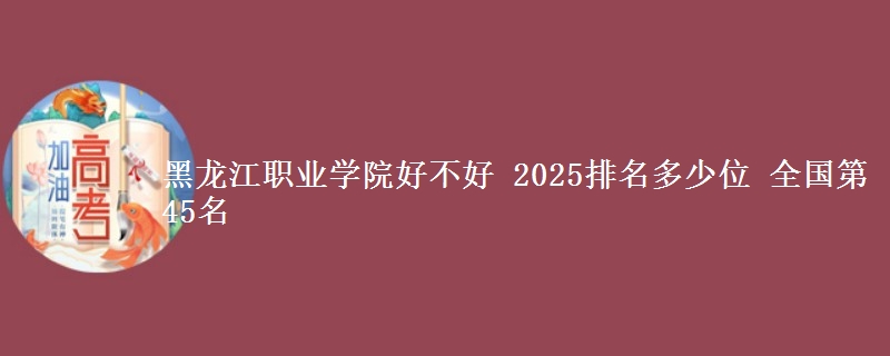 黑龙江职业学院好不好 2025排名多少位 全国第45名