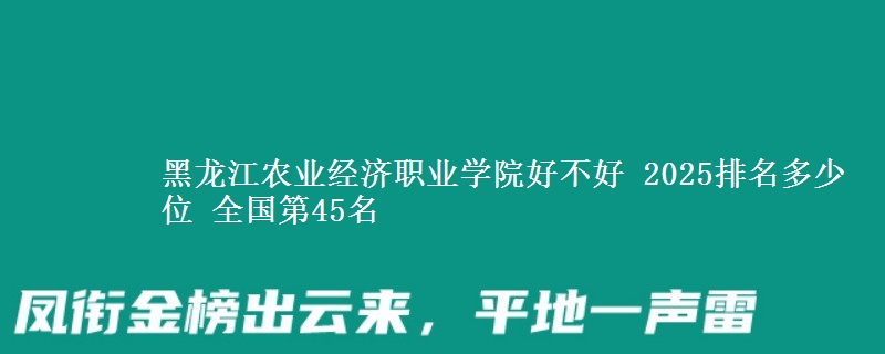 黑龙江农业经济职业学院好不好 2025排名多少位 全国第45名