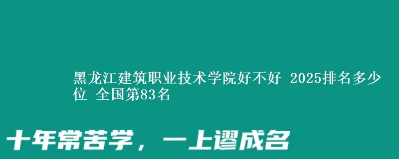 黑龙江建筑职业技术学院好不好 2025排名多少位 全国第83名