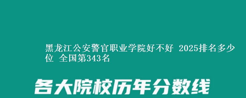 黑龙江公安警官职业学院好不好 2025排名多少位 全国第343名