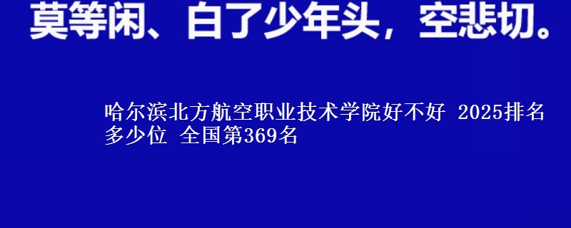 哈尔滨北方航空职业技术学院好不好 2025排名多少位 全国第369名