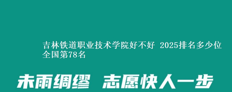 吉林铁道职业技术学院好不好 2025排名多少位 全国第78名