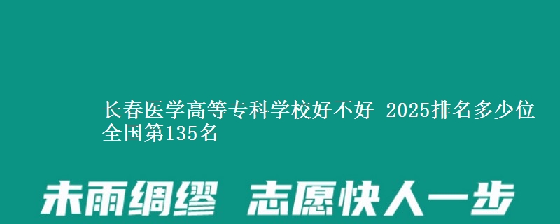 长春医学高等专科学校好不好 2025排名多少位 全国第135名