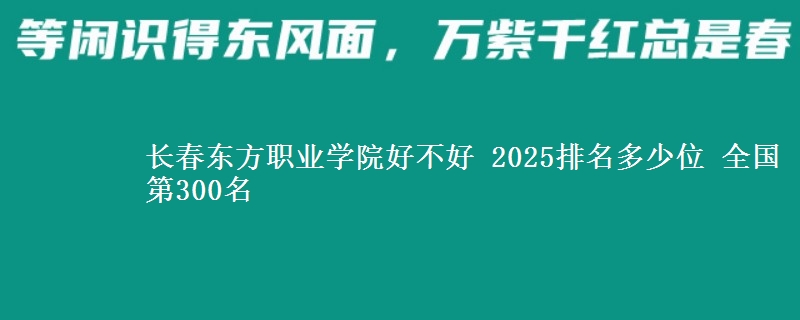 长春东方职业学院好不好 2025排名多少位 全国第300名