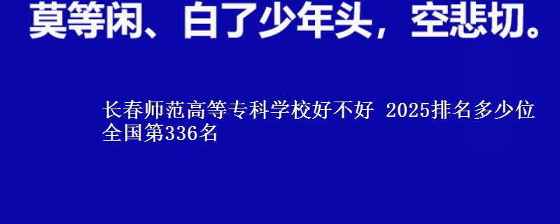 长春师范高等专科学校好不好 2025排名多少位 全国第336名