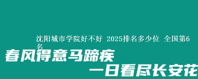 沈阳城市学院好不好 2025排名多少位 全国第6名