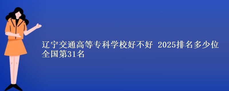 辽宁交通高等专科学校好不好 2025排名多少位 全国第31名