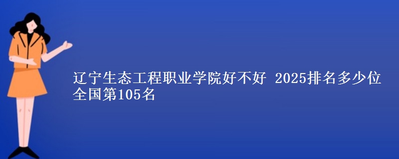 辽宁生态工程职业学院好不好 2025排名多少位 全国第105名