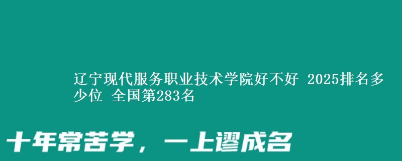 辽宁现代服务职业技术学院好不好 2025排名多少位 全国第283名