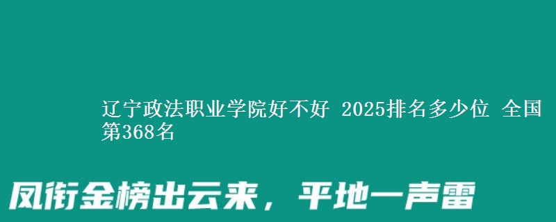 辽宁政法职业学院好不好 2025排名多少位 全国第368名