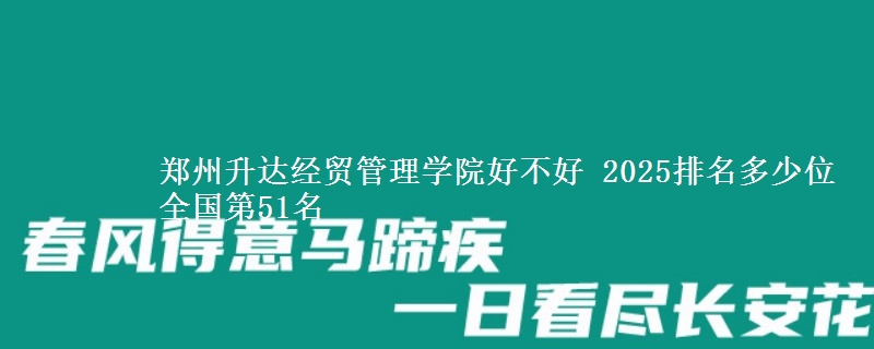 郑州升达经贸管理学院好不好 2025排名多少位 全国第51名