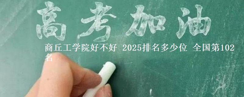 商丘工学院好不好 2025排名多少位 全国第102名