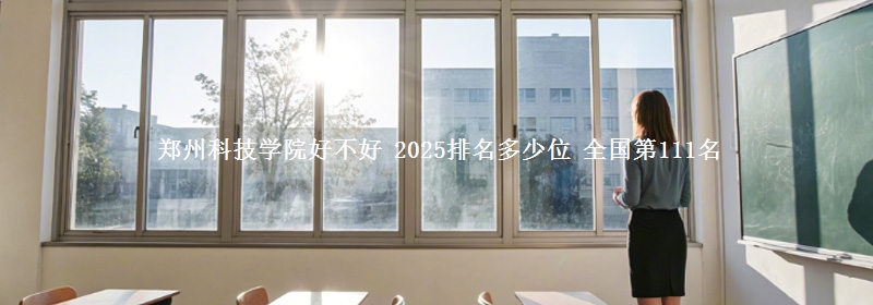 郑州科技学院好不好 2025排名多少位 全国第111名
