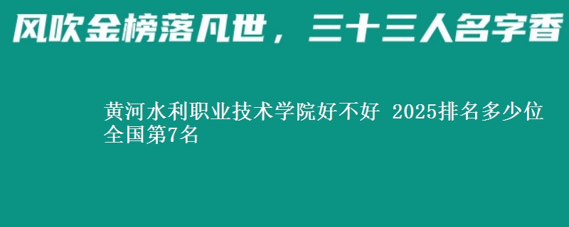 黄河水利职业技术学院好不好 2025排名多少位 全国第7名