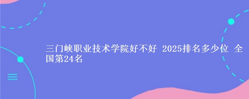 三门峡职业技术学院好不好 2025排名多少位 全国第24名