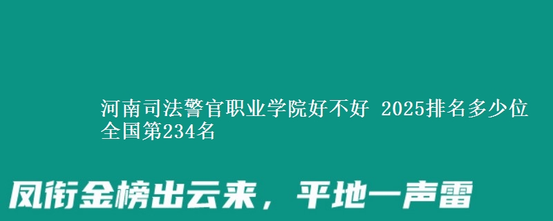 河南司法警官职业学院好不好 2025排名多少位 全国第234名