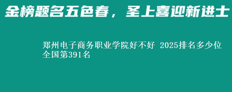 郑州电子商务职业学院好不好 2025排名多少位 全国第391名