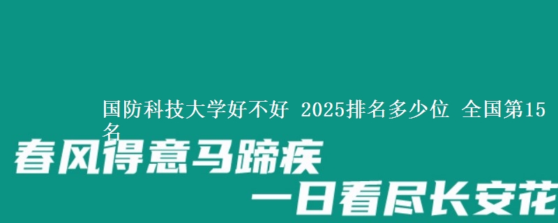 国防科技大学好不好 2025排名多少位 全国第15名