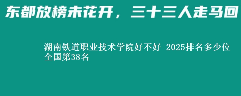 湖南铁道职业技术学院好不好 2025排名多少位 全国第38名