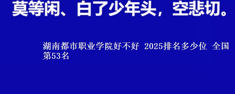 湖南都市职业学院好不好 2025排名多少位 全国第53名