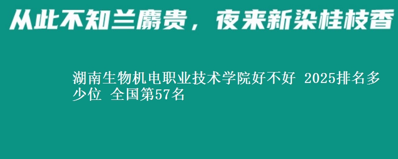 湖南生物机电职业技术学院好不好 2025排名多少位 全国第57名