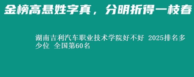 湖南吉利汽车职业技术学院好不好 2025排名多少位 全国第60名