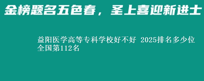 益阳医学高等专科学校好不好 2025排名多少位 全国第112名