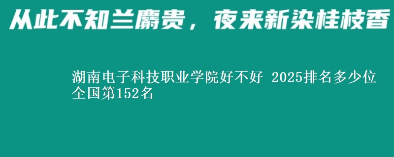 湖南电子科技职业学院好不好 2025排名多少位 全国第152名