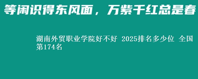 湖南外贸职业学院好不好 2025排名多少位 全国第174名