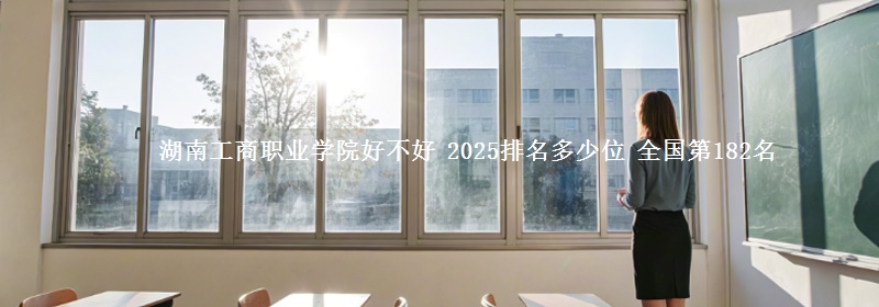 湖南工商职业学院好不好 2025排名多少位 全国第182名