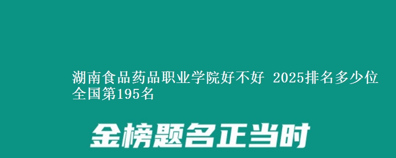 湖南食品药品职业学院好不好 2025排名多少位 全国第195名