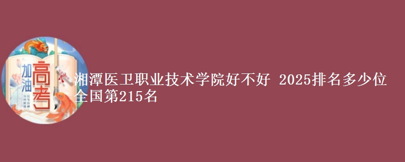 湘潭医卫职业技术学院好不好 2025排名多少位 全国第215名
