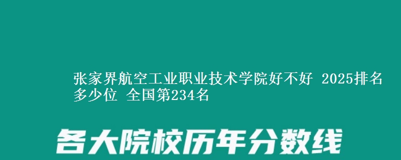 张家界航空工业职业技术学院好不好 2025排名多少位 全国第234名