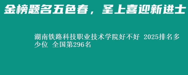 湖南铁路科技职业技术学院好不好 2025排名多少位 全国第296名
